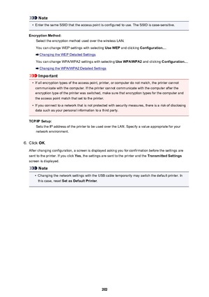 Page 292Note•
Enter the same SSID that the access point is configured to use. The SSID is case-sensitive.
Encryption Method: Select the encryption method used over the wireless LAN.
You can change WEP settings with selecting  Use WEP and clicking  Configuration... .
Changing the WEP Detailed Settings
You can change WPA/WPA2 settings with selecting  Use WPA/WPA2 and clicking Configuration... .
Changing the WPA/WPA2 Detailed Settings
Important
•
If all encryption types of the access point, printer, or computer do...