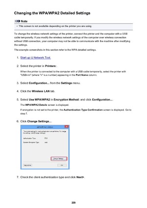 Page 295Changing the WPA/WPA2 Detailed Settings
Note
•
This screen is not available depending on the printer you are using.
To change the wireless network settings of the printer, connect the printer and the computer with a USB
cable temporarily. If you modify the wireless network settings of the computer over wireless connection
without USB connection, your computer may not be able to communicate with the machine after modifying the settings.
The example screenshots in this section refer to the WPA detailed...