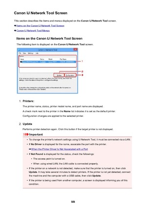 Page 306Canon IJ Network Tool ScreenThis section describes the items and menus displayed on the  Canon IJ Network Tool screen.
Items on the Canon IJ Network Tool Screen
Canon IJ Network Tool Menus
Items on the Canon IJ Network Tool ScreenThe following item is displayed on the  Canon IJ Network Tool screen.
1.
Printers:
The printer name, status, printer model name, and port name are displayed.
A check mark next to the printer in the  Name list indicates it is set as the default printer.
Configuration changes are...