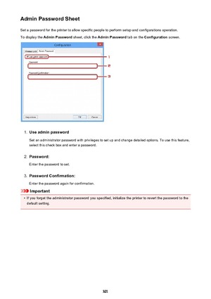 Page 321Admin Password SheetSet a password for the printer to allow specific people to perform setup and configurations operation.
To display the  Admin Password  sheet, click the Admin Password  tab on the Configuration  screen.1.
Use admin password
Set an administrator password with privileges to set up and change detailed options. To use this feature,
select this check box and enter a password.
2.
Password:
Enter the password to set.
3.
Password Confirmation:
Enter the password again for confirmation....