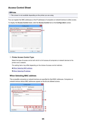 Page 323Access Control Sheet
Note
•
This screen is not available depending on the printer you are using.
You can register the MAC addresses or the IP addresses of computers or network devices to allow access.
To display the  Access Control  sheet, click the Access Control  tab on the Configuration  screen.
1.
Printer Access Control Type:
Select the type of access control with which to limit access of computers or network devices to the
printer over a network.
The setting items may differ depending on the choice...