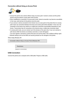 Page 34Connection without Using an Access Point•
Connect the printer and a device without using an access point. Connect a device and the printer
directly using the printer's access point mode function.
•
When establishing a connection in access point mode, Internet connection may become unavailable. In that case, web services for the printer cannot be used.
•
If you connect a device connected to the Internet via an access point to the printer that is in access point mode, the connection between the device...