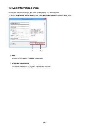 Page 341Network Information ScreenDisplay the network information that is set for the printers and the computers.
To display the  Network Information  screen, select Network Information  from the View menu.1.
OK
Returns to the  Canon IJ Network Tool  screen.
2.
Copy All Information
All network information displayed is copied to the clipboard.
341 