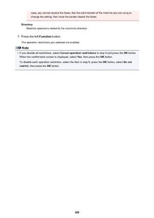 Page 375case, you cannot receive the faxes. Ask the administrator of the machine you are using to
change the setting, then have the sender resend the faxes.
Directory Restricts operations related to the machine's directory.7.
Press the left  Function button.
The operation restrictions you selected are enabled.
Note
•
If you disable all restrictions, select  Cancel operation restrictions in step 5 and press the OK button.
When the confirmation screen is displayed, select  Yes, then press the  OK button.
To...