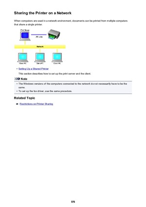 Page 376Sharing the Printer on a NetworkWhen computers are used in a network environment, documents can be printed from multiple computersthat share a single printer.•
Setting Up a Shared Printer
This section describes how to set up the print server and the client.
Note
•
The Windows versions of the computers connected to the network do not necessarily have to be the same.
•
To set up the fax driver, use the same procedure.
Related Topic
Restrictions on Printer Sharing
376 