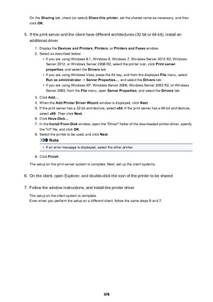 Page 378On the Sharing  tab, check (or select)  Share this printer, set the shared name as necessary, and then
click  OK.5.
If the print server and the client have different architectures (32 bit or 64 bit), install an
additional driver
1.
Display the  Devices and Printers , Printers , or Printers and Faxes  window.
2.
Select as described below:
•
If you are using Windows 8.1, Windows 8, Windows 7, Windows Server 2012 R2, Windows
Server 2012, or Windows Server 2008 R2, select the printer icon, click  Print...