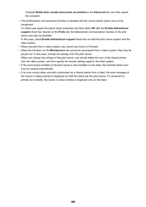 Page 380Uncheck Notify when remote documents are printed  on the Advanced  tab, and then restart
the computer.•
The bi-directional communication function is disabled and the correct printer status may not be recognized.
If a client user opens the printer driver properties and then clicks  OK with the  Enable bidirectional
support  check box cleared on the  Ports tab, the bidirectional communication function of the print
server may also be disabled.
In this case, check  Enable bidirectional support  check box on...