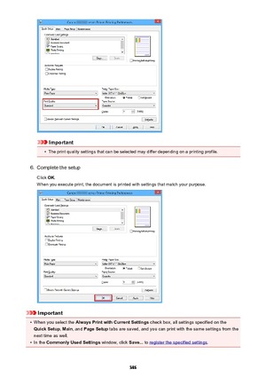 Page 386Important
•
The print quality settings that can be selected may differ depending on a printing profile.
6.
Complete the setup
Click  OK.
When you execute print, the document is printed with settings that match your purpose.
Important
•
When you select the  Always Print with Current Settings  check box, all settings specified on the
Quick Setup , Main , and  Page Setup  tabs are saved, and you can print with the same settings from the
next time as well.
•
In the  Commonly Used Settings  window, click...