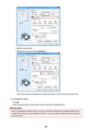 Page 399•
Specify a scaling factorDirectly type in a value into the  Scaling box.
The current settings are displayed in the settings preview on the left side of the printer driver.
5.
Complete the setup
Click  OK.
When you execute print, the document will be printed with the specified scale.
Important
•
When the application software which you used to create the original has the scaled printing function,
configure the settings on your application software. You do not need to configure the same setting in
the...