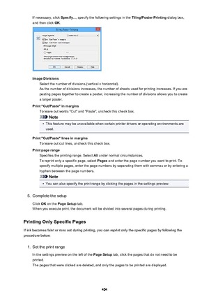 Page 404If necessary, click Specify..., specify the following settings in the  Tiling/Poster Printing dialog box,
and then click  OK.
Image Divisions
Select the number of divisions (vertical x horizontal).As the number of divisions increases, the number of sheets used for printing increases. If you are
pasting pages together to create a poster, increasing the number of divisions allows you to create
a larger poster.
Print "Cut/Paste" in margins To leave out words "Cut" and "Paste",...