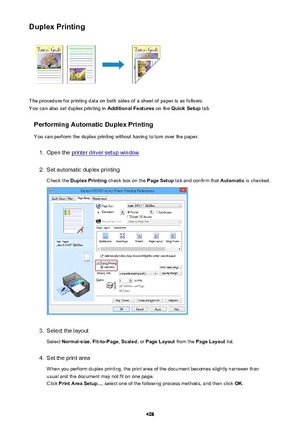 Page 408Duplex Printing
The procedure for printing data on both sides of a sheet of paper is as follows:
You can also set duplex printing in  Additional Features on the Quick Setup  tab.
Performing Automatic Duplex Printing You can perform the duplex printing without having to turn over the paper.
1.
Open the printer driver setup window
2.
Set automatic duplex printingCheck the  Duplex Printing  check box on the  Page Setup tab and confirm that  Automatic is checked.
3.
Select the layout
Select  Normal-size ,...