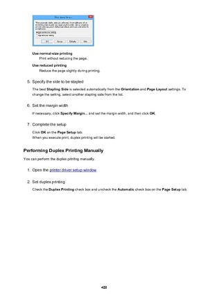 Page 409Use normal-size printingPrint without reducing the page.
Use reduced printing Reduce the page slightly during printing.
5.
Specify the side to be stapled
The best  Stapling Side  is selected automatically from the  Orientation and Page Layout  settings. To
change the setting, select another stapling side from the list.
6.
Set the margin width
If necessary, click  Specify Margin... and set the margin width, and then click  OK.
7.
Complete the setup
Click  OK on the  Page Setup  tab.
When you execute...