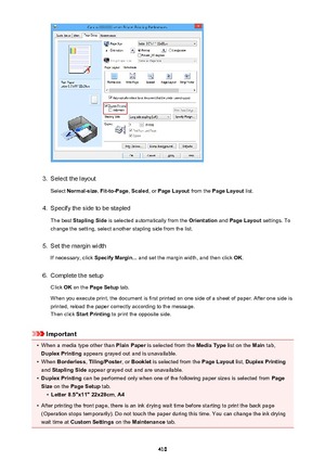 Page 4103.
Select the layoutSelect  Normal-size , Fit-to-Page , Scaled , or Page Layout  from the Page Layout  list.
4.
Specify the side to be stapled
The best  Stapling Side  is selected automatically from the  Orientation and Page Layout  settings. To
change the setting, select another stapling side from the list.
5.
Set the margin width
If necessary, click  Specify Margin... and set the margin width, and then click  OK.
6.
Complete the setup
Click  OK on the  Page Setup  tab.
When you execute print, the...