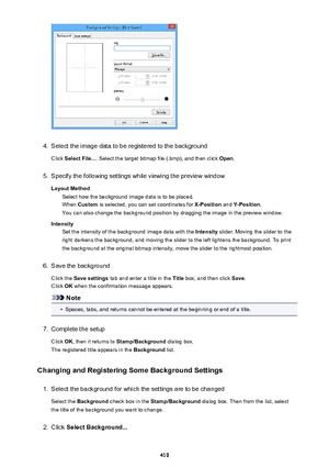 Page 4194.
Select the image data to be registered to the background
Click  Select File... . Select the target bitmap file (.bmp), and then click  Open.
5.
Specify the following settings while viewing the preview window
Layout Method Select how the background image data is to be placed.When  Custom  is selected, you can set coordinates for  X-Position and Y-Position .
You can also change the background position by dragging the image in the preview window.
Intensity Set the intensity of the background image data...