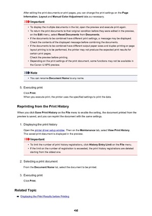 Page 430After editing the print documents or print pages, you can change the print settings on the Page
Information , Layout  and Manual Color Adjustment  tabs as necessary.
Important
•
To display the multiple documents in the list, open the preview and execute print again.
•
To return the print documents to their original condition before they were edited in the preview,
on the  Edit menu, select  Reset Documents  from Documents .
•
If the documents to be combined have different print settings, a message may be...