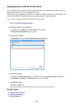 Page 437Adjusting Colors with the Printer DriverYou can specify the color correction function of the printer driver to print sRGB data with color tints that mostpeople prefer through the use of Canon Digital Photo Color.
When printing from an application software that can identify ICC profiles and allows you to specify them, use
a printing ICC profile in the application software, and select settings for color management.
The procedure for adjusting colors with the printer driver is as follows:1.
Open the printer...
