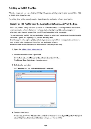 Page 439Printing with ICC ProfilesWhen the image data has a specified input ICC profile, you can print by using the color space (Adobe RGB
or sRGB) of the data effectively.
The printer driver setting procedure varies depending on the application software used to print.
Specify an ICC Profile from the Application Software and Print the Data
When you print the editing and touch-up results of Adobe Photoshop, Canon Digital Photo Professional,
or any application software that allows you to specify input and printing...