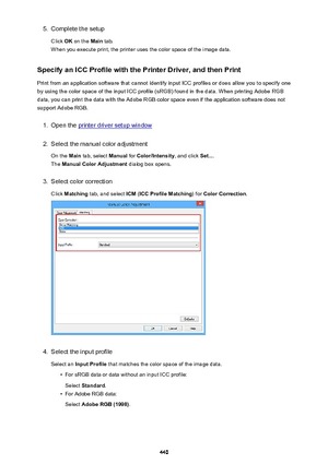 Page 4405.Complete the setup
Click  OK on the  Main tab.
When you execute print, the printer uses the color space of the image data.
Specify an ICC Profile with the Printer Driver, and then Print
Print from an application software that cannot identify input ICC profiles or does allow you to specify one by using the color space of the input ICC profile (sRGB) found in the data. When printing Adobe RGB
data, you can print the data with the Adobe RGB color space even if the application software does not
support...