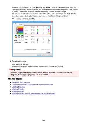 Page 443There are individual sliders for Cyan, Magenta , and Yellow . Each color becomes stronger when the
corresponding slider is moved to the right, and becomes weaker when the corresponding slider is moved
to the left. For example, when cyan becomes weaker, the color red becomes stronger.
You can also directly enter a value linked to the slider. Enter a value in the range from -50 to 50. The
current settings are displayed in the settings preview on the left side of the printer driver.
After adjusting each...