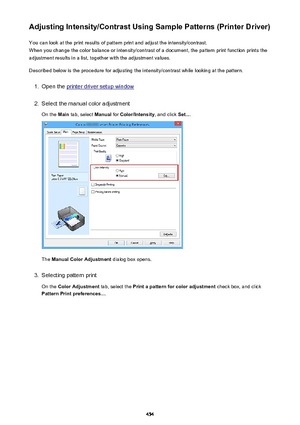 Page 454Adjusting Intensity/Contrast Using Sample Patterns (Printer Driver)You can look at the print results of pattern print and adjust the intensity/contrast.
When you change the color balance or intensity/contrast of a document, the pattern print function prints the adjustment results in a list, together with the adjustment values.
Described below is the procedure for adjusting the intensity/contrast while looking at the pattern.1.
Open the printer driver setup window
2.
Select the manual color adjustment On...