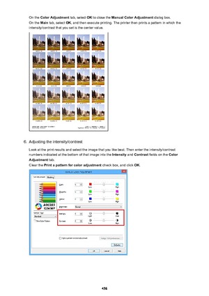 Page 456On the Color Adjustment  tab, select OK to close the  Manual Color Adjustment  dialog box.
On the  Main tab, select  OK, and then execute printing. The printer then prints a pattern in which the
intensity/contrast that you set is the center value.6.
Adjusting the intensity/contrast
Look at the print results and select the image that you like best. Then enter the intensity/contrast
numbers indicated at the bottom of that image into the  Intensity and Contrast  fields on the  Color
Adjustment  tab.
Clear...