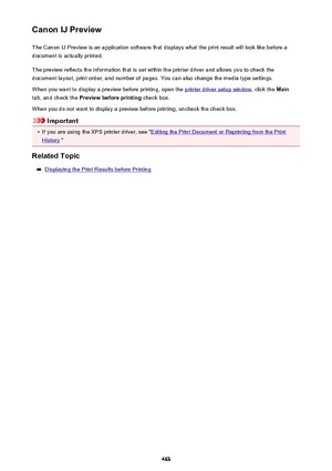 Page 463Canon IJ PreviewThe Canon IJ Preview is an application software that displays what the print result will look like before a
document is actually printed.
The preview reflects the information that is set within the printer driver and allows you to check the
document layout, print order, and number of pages. You can also change the media type settings.
When you want to display a preview before printing, open the 
printer driver setup window , click the Main
tab, and check the  Preview before printing...