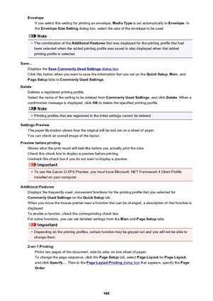 Page 469EnvelopeIf you select this setting for printing an envelope,  Media Type is set automatically to  Envelope. In
the  Envelope Size Setting  dialog box, select the size of the envelope to be used.
Note
•
The combination of the  Additional Features that was displayed for the printing profile that had
been selected when the added printing profile was saved is also displayed when that added printing profile is selected.
Save... Displays the 
Save Commonly Used Settings dialog box .
Click this button when you...