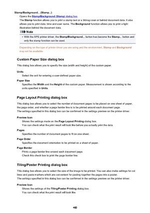 Page 482Stamp/Background... (Stamp...)Opens the 
Stamp/Background (Stamp) dialog box .
The  Stamp  function allows you to print a stamp text or a bitmap over or behind document data. It also
allows you to print date, time and user name. The  Background function allows you to print a light
illustration behind the document data.
Note
•
With the XPS printer driver, the  Stamp/Background... button has become the  Stamp... button and
only the stamp function can be used.
Depending on the type of printer driver you are...