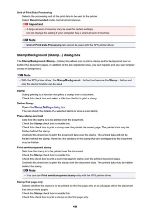 Page 486Unit of Print Data ProcessingSelects the processing unit of the print data to be sent to the printer.
Select  Recommended  under normal circumstances.
Important
•
A large amount of memory may be used for certain settings.
Do not change the setting if your computer has a small amount of memory.
Note
•
Unit of Print Data Processing  tab cannot be used with the XPS printer driver.
Stamp/Background (Stamp...) dialog box The  Stamp/Background  (Stamp... ) dialog box allows you to print a stamp and/or...