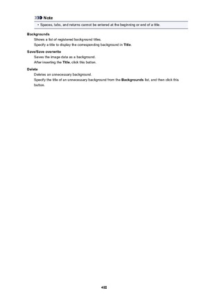 Page 490Note•
Spaces, tabs, and returns cannot be entered at the beginning or end of a title.
Backgrounds Shows a list of registered background titles.
Specify a title to display the corresponding background in  Title.
Save/Save overwrite Saves the image data as a background.
After inserting the  Title, click this button.
Delete Deletes an unnecessary background.
Specify the title of an unnecessary background from the  Backgrounds list, and then click this
button.490 