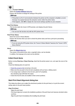 Page 493 Custom Settings
Opens the 
Custom Settings dialog box .
Perform this function to change the settings of this printer.
Note
•
If the printer is off or if communication between the printer and the computer is disabled, an error message may appear because the computer cannot collect the printer status.
If this happens, click  OK to display the most recent settings specified on your computer.
View Print History This function starts the Canon IJ XPS preview, and displays the print history.
Note
•
You can use...