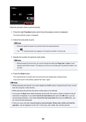 Page 520Follow the procedure below to add the print job.
1.
Press the right Function button when the print progress screen is displayed.
The photo selection screen is displayed.
2.
Select the next photo to print.
Note
•
While you select the photo, the machine prints the reserved photos.
•
The  reserved photo icon appears on the photo included in the print job.
3.
Specify the number of copies for each photo.
Note
•
While processing the print job, you cannot change the setting for  Page size or Type  on print...