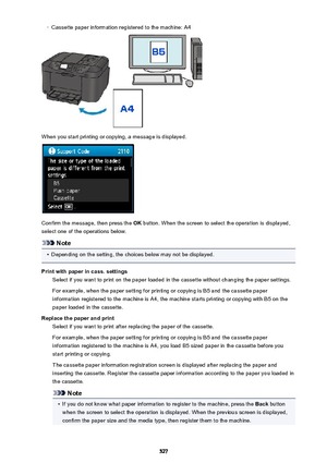 Page 527◦Cassette paper information registered to the machine: A4
When you start printing or copying, a message is displayed.
Confirm the message, then press the OK button. When the screen to select the operation is displayed,
select one of the operations below.
Note
•
Depending on the setting, the choices below may not be displayed.
Print with paper in cass. settings Select if you want to print on the paper loaded in the cassette without changing the paper settings.
For example, when the paper setting for...