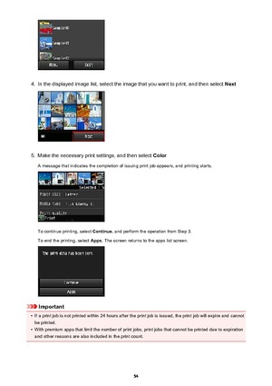 Page 544.
In the displayed image list, select the image that you want to print, and then select Next
5.
Make the necessary print settings, and then select Color
A message that indicates the completion of issuing print job appears, and printing starts.
To continue printing, select  Continue, and perform the operation from Step 3.
To end the printing, select  Apps. The screen returns to the apps list screen.
Important
•
If a print job is not printed within 24 hours after the print job is issued, the print job...