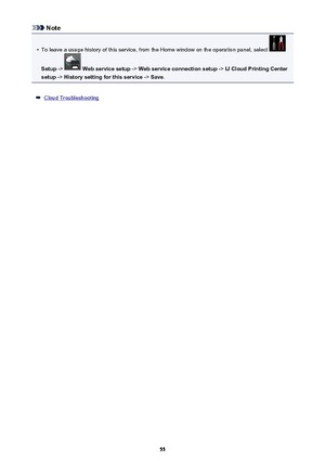 Page 55Note•
To leave a usage history of this service, from the Home window on the operation panel, select 
Setup ->  Web service setup  -> Web service connection setup  -> IJ Cloud Printing Center
setup  -> History setting for this service  -> Save .
Cloud Troubleshooting
55 