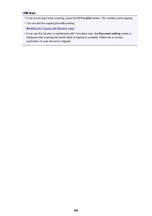 Page 546Note•
If you do not need more scanning, press the left Function button. The machine starts copying.
•
You can add the copying job while printing.
Adding the Copying Job (Reserve copy)
•
If you use this function in combination with Two-sided copy, the  Document setting screen is
displayed after scanning the fourth sheet of original is complete. Follow the on-screen
instructions to scan the rest of originals.
546 