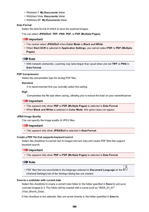 Page 585•Windows 7: My Documents  folder•
Windows Vista:  Documents folder
•
Windows XP:  My Documents  folder
Data Format Select the data format in which to save the scanned images.
You can select  JPEG/Exif, TIFF , PNG , PDF , or PDF (Multiple Pages) .
Important
•
You cannot select JPEG/Exif when Color Mode  is Black and White .
•
When Start OCR  is selected in  Application Settings , you cannot select PDF or PDF (Multiple
Pages) .
Note
•
With network connection, scanning may take longer than usual when you...