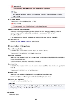 Page 589Important•
You cannot select JPEG/Exif when Color Mode  is Black and White .
Note
•
With network connection, scanning may take longer than usual when you set  TIFF or PNG  in
Data Format .
JPEG Image Quality You can specify the image quality of JPEG files.
Important
•
This appears only when  JPEG/Exif is selected in  Data Format.
Save to a subfolder with current date Select this checkbox to create a current date folder in the folder specified in  Save in and save
scanned images in it. The folder will be...