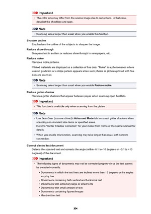 Page 594Important•
The color tone may differ from the source image due to corrections. In that case,deselect the checkbox and scan.
Note
•
Scanning takes longer than usual when you enable this function.
Sharpen outline Emphasizes the outline of the subjects to sharpen the image.
Reduce show-through Sharpens text in an item or reduces show-through in newspapers, etc.
Reduce moire Reduces moire patterns.
Printed materials are displayed as a collection of fine dots. "Moire" is a phenomenon where
uneven...