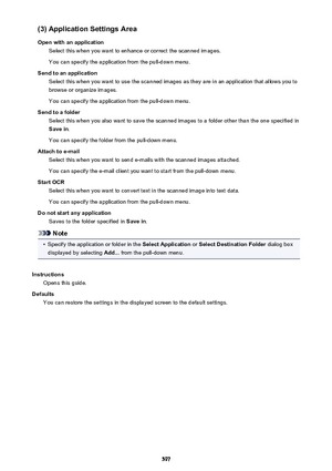 Page 597(3) Application Settings Area
Open with an application Select this when you want to enhance or correct the scanned images.
You can specify the application from the pull-down menu.
Send to an application Select this when you want to use the scanned images as they are in an application that allows you tobrowse or organize images.
You can specify the application from the pull-down menu.
Send to a folder Select this when you also want to save the scanned images to a folder other than the one specified inSave...