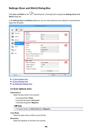 Page 598Settings (Scan and Stitch) Dialog BoxClick  Scan and Stitch  on the 
 (Scanning from a Computer) tab to display the  Settings (Scan and
Stitch)  dialog box.
In the  Settings (Scan and Stitch)  dialog box, you can make advanced scan settings for scanning items
larger than the platen.
(1) Scan Options Area
(2) Save Settings Area
(3) Application Settings Area
(1) Scan Options Area Select Source Select the type of item to be scanned.
•
Scanning photos:  Photo
•
Scanning documents:  Document
•
Scanning...