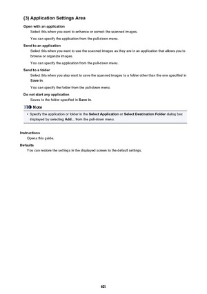 Page 601(3) Application Settings Area
Open with an application Select this when you want to enhance or correct the scanned images.
You can specify the application from the pull-down menu.
Send to an application Select this when you want to use the scanned images as they are in an application that allows you tobrowse or organize images.
You can specify the application from the pull-down menu.
Send to a folder Select this when you also want to save the scanned images to a folder other than the one specified inSave...