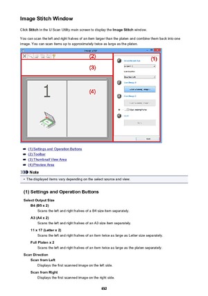 Page 632Image Stitch WindowClick  Stitch  in the IJ Scan Utility main screen to display the  Image Stitch window.
You can scan the left and right halves of an item larger than the platen and combine them back into one image. You can scan items up to approximately twice as large as the platen.
(1) Settings and Operation Buttons
(2) Toolbar
(3) Thumbnail View Area
(4) Preview Area
Note
•
The displayed items vary depending on the select source and view.
(1) Settings and Operation Buttons
Select Output Size B4 (B5 x...