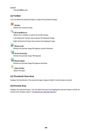 Page 634CancelCancels  Stitch scan.
(2) Toolbar You can delete the scanned images or adjust the previewed images.
 (Delete)
Deletes the scanned image.
 (Enlarge/Reduce)
Allows you to enlarge or reduce the preview image.
Left-clicking the Preview area enlarges the displayed image. Right-clicking the Preview area reduces the displayed image.
 (Rotate Left)
Rotates the preview image 90 degrees counter-clockwise.
 (Invert Vertically)
Rotates the preview image 180 degrees.
 (Rotate Right)
Rotates the preview image 90...