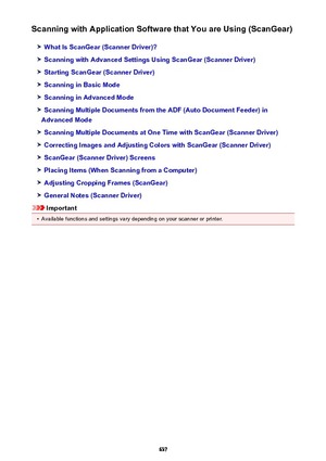 Page 637Scanning with Application Software that You are Using (ScanGear)
What Is ScanGear (Scanner Driver)?
Scanning with Advanced Settings Using ScanGear (Scanner Driver)
Starting ScanGear (Scanner Driver)
Scanning in Basic Mode
Scanning in Advanced Mode
Scanning Multiple Documents from the ADF (Auto Document Feeder) in
Advanced Mode
Scanning Multiple Documents at One Time with ScanGear (Scanner Driver)
Correcting Images and Adjusting Colors with ScanGear (Scanner Driver)
ScanGear (Scanner Driver) Screens...