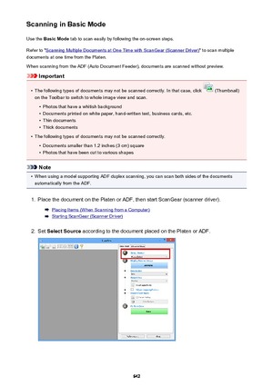 Page 642Scanning in Basic ModeUse the  Basic Mode  tab to scan easily by following the on-screen steps.
Refer to "
Scanning Multiple Documents at One Time with ScanGear (Scanner Driver) " to scan multiple
documents at one time from the Platen.
When scanning from the ADF (Auto Document Feeder), documents are scanned without preview.
Important
•
The following types of documents may not be scanned correctly. In that case, click  (Thumbnail)
on the Toolbar to switch to whole image view and scan.
•
Photos...