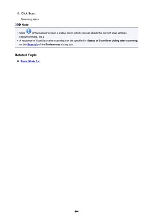 Page 6448.Click Scan.
Scanning starts.
Note
•
Click  (Information) to open a dialog box in which you can check the current scan settings
(document type, etc.).
•
A response of ScanGear after scanning can be specified in  Status of ScanGear dialog after scanning
on the 
Scan tab  of the  Preferences  dialog box.
Related Topic
Basic Mode Tab
644 