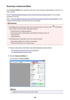 Page 645Scanning in Advanced ModeUse the  Advanced Mode  tab to specify the color mode, output resolution, image brightness, color tone, etc.
when scanning.
Refer to "
Scanning Multiple Documents at One Time with ScanGear (Scanner Driver) " to scan multiple
documents at one time.
Refer to "
Scanning Multiple Documents from the ADF (Auto Document Feeder) in Advanced Mode " to scan
multiple documents placed on the ADF (Auto Document Feeder).
Important
•
The following types of documents may not be...