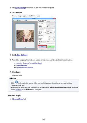 Page 6463.Set Input Settings according to the document or purpose.4.
Click Preview .
Preview images appear in the Preview area.
5.
Set Output Settings .
6.
Adjust the cropping frame (scan area), correct image, and adjust colors as required.
Adjusting Cropping Frames (ScanGear)
Image Settings
Color Adjustment Buttons
7.
Click Scan.
Scanning starts.
Note
•
Click  (Information) to open a dialog box in which you can check the current scan settings
(document type, etc.).
•
A response of ScanGear after scanning can be...