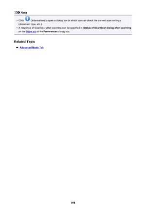 Page 648Note•
Click  (Information) to open a dialog box in which you can check the current scan settings
(document type, etc.).
•
A response of ScanGear after scanning can be specified in  Status of ScanGear dialog after scanning
on the 
Scan tab  of the  Preferences  dialog box.
Related Topic
Advanced Mode Tab
648 